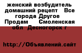 женский возбудитель домашний рецепт - Все города Другое » Продам   . Смоленская обл.,Десногорск г.